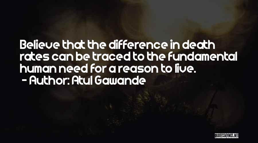 Atul Gawande Quotes: Believe That The Difference In Death Rates Can Be Traced To The Fundamental Human Need For A Reason To Live.