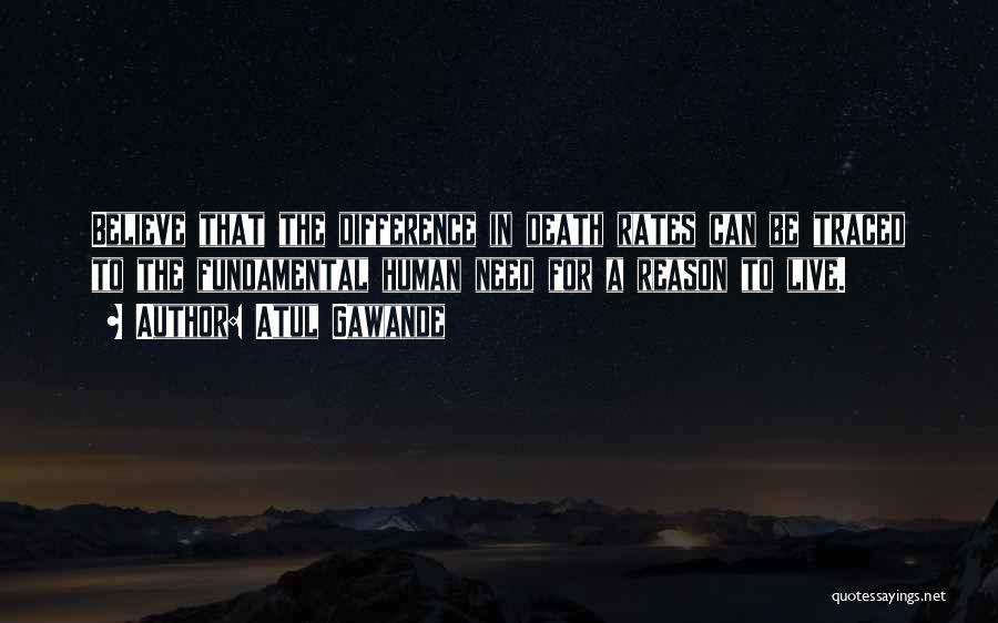 Atul Gawande Quotes: Believe That The Difference In Death Rates Can Be Traced To The Fundamental Human Need For A Reason To Live.