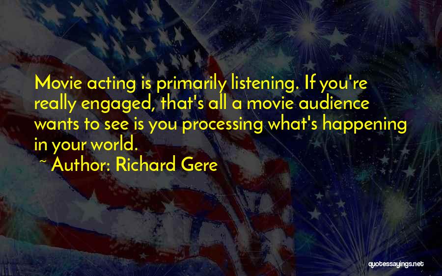 Richard Gere Quotes: Movie Acting Is Primarily Listening. If You're Really Engaged, That's All A Movie Audience Wants To See Is You Processing