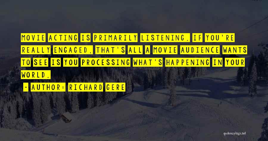 Richard Gere Quotes: Movie Acting Is Primarily Listening. If You're Really Engaged, That's All A Movie Audience Wants To See Is You Processing