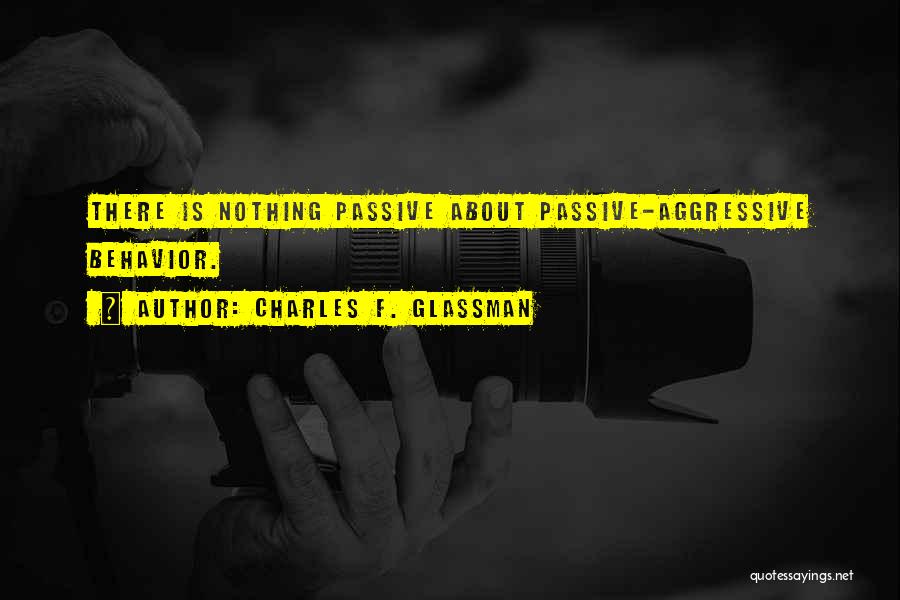Charles F. Glassman Quotes: There Is Nothing Passive About Passive-aggressive Behavior.