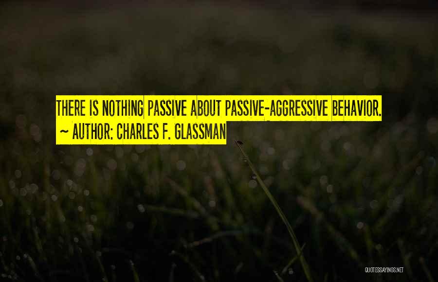 Charles F. Glassman Quotes: There Is Nothing Passive About Passive-aggressive Behavior.