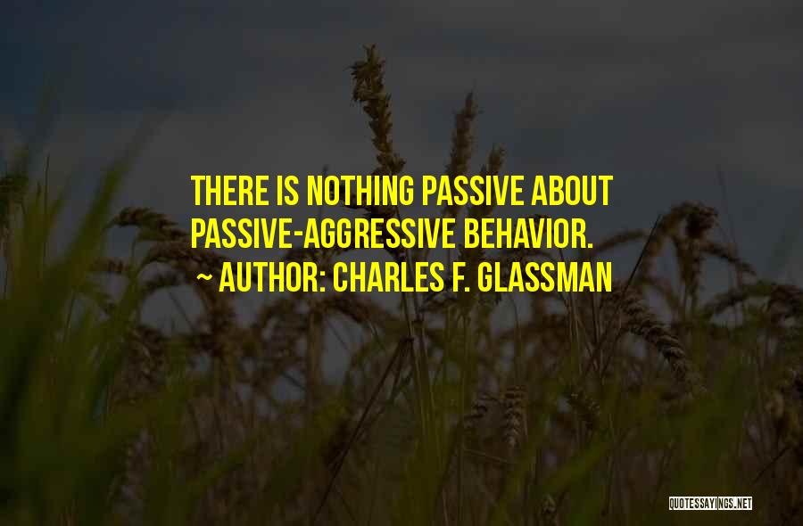 Charles F. Glassman Quotes: There Is Nothing Passive About Passive-aggressive Behavior.