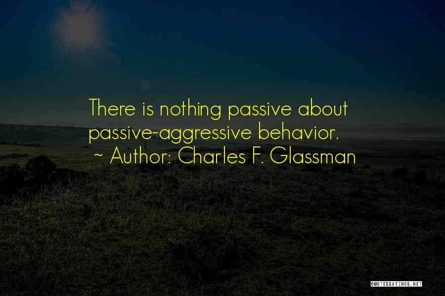 Charles F. Glassman Quotes: There Is Nothing Passive About Passive-aggressive Behavior.