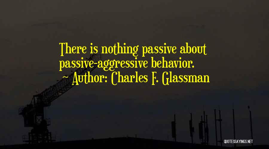 Charles F. Glassman Quotes: There Is Nothing Passive About Passive-aggressive Behavior.