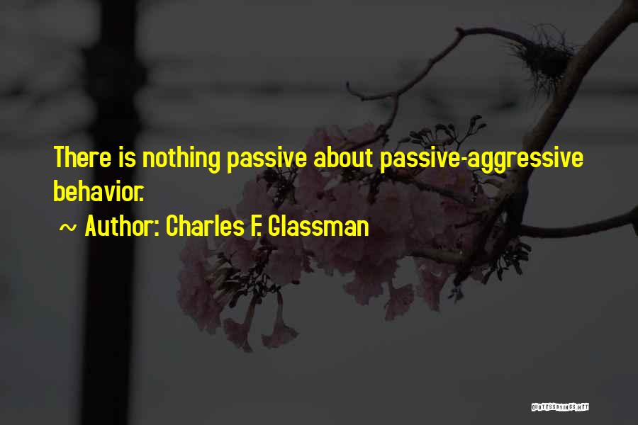 Charles F. Glassman Quotes: There Is Nothing Passive About Passive-aggressive Behavior.