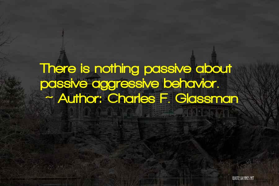 Charles F. Glassman Quotes: There Is Nothing Passive About Passive-aggressive Behavior.