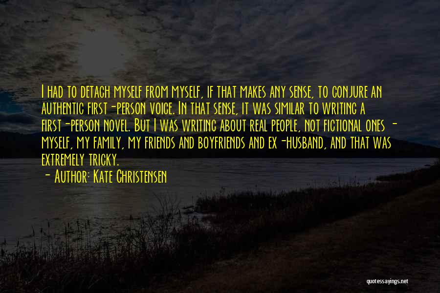 Kate Christensen Quotes: I Had To Detach Myself From Myself, If That Makes Any Sense, To Conjure An Authentic First-person Voice. In That