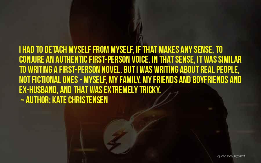 Kate Christensen Quotes: I Had To Detach Myself From Myself, If That Makes Any Sense, To Conjure An Authentic First-person Voice. In That