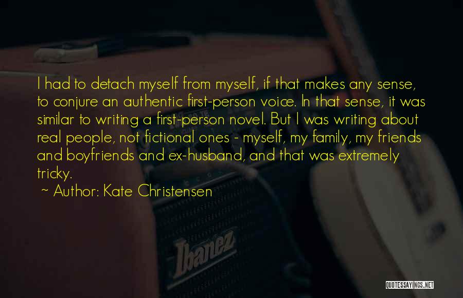 Kate Christensen Quotes: I Had To Detach Myself From Myself, If That Makes Any Sense, To Conjure An Authentic First-person Voice. In That