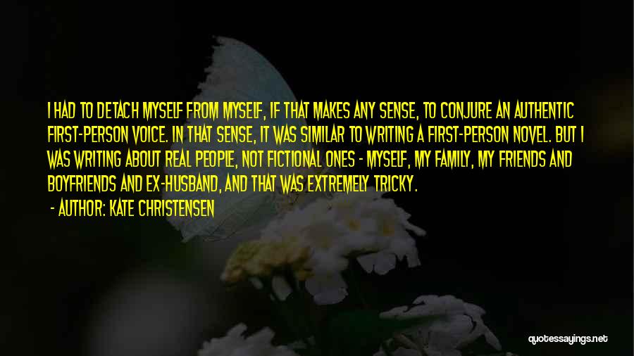 Kate Christensen Quotes: I Had To Detach Myself From Myself, If That Makes Any Sense, To Conjure An Authentic First-person Voice. In That