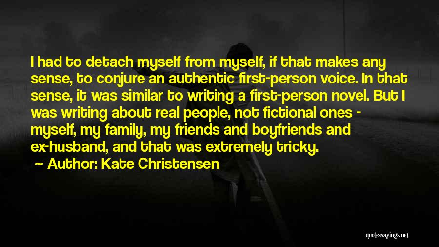 Kate Christensen Quotes: I Had To Detach Myself From Myself, If That Makes Any Sense, To Conjure An Authentic First-person Voice. In That