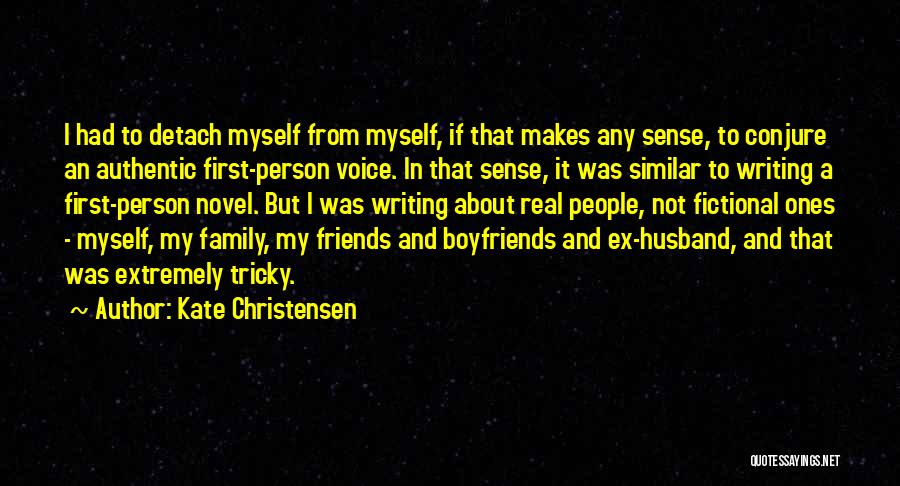 Kate Christensen Quotes: I Had To Detach Myself From Myself, If That Makes Any Sense, To Conjure An Authentic First-person Voice. In That