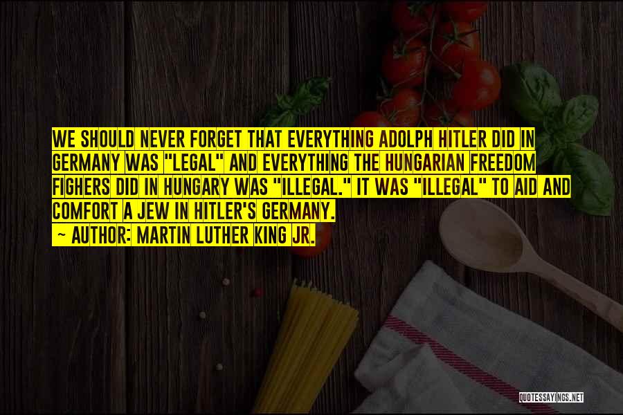 Martin Luther King Jr. Quotes: We Should Never Forget That Everything Adolph Hitler Did In Germany Was Legal And Everything The Hungarian Freedom Fighers Did