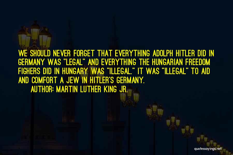 Martin Luther King Jr. Quotes: We Should Never Forget That Everything Adolph Hitler Did In Germany Was Legal And Everything The Hungarian Freedom Fighers Did