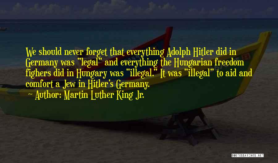 Martin Luther King Jr. Quotes: We Should Never Forget That Everything Adolph Hitler Did In Germany Was Legal And Everything The Hungarian Freedom Fighers Did