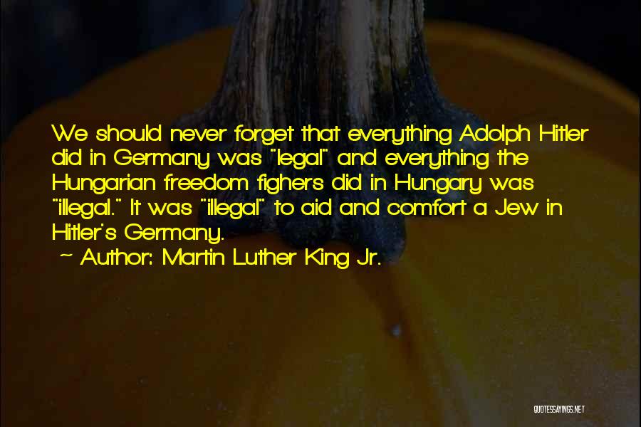 Martin Luther King Jr. Quotes: We Should Never Forget That Everything Adolph Hitler Did In Germany Was Legal And Everything The Hungarian Freedom Fighers Did