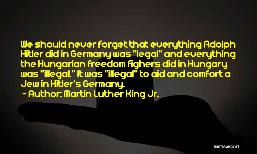 Martin Luther King Jr. Quotes: We Should Never Forget That Everything Adolph Hitler Did In Germany Was Legal And Everything The Hungarian Freedom Fighers Did