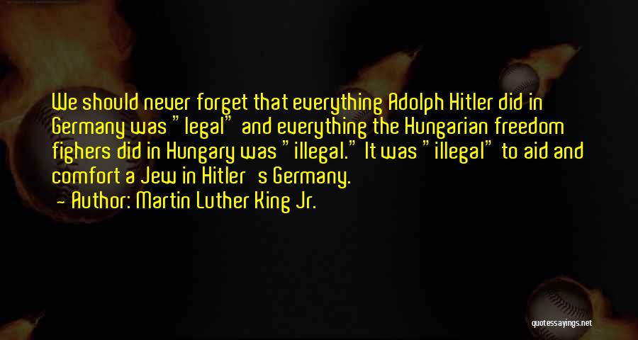 Martin Luther King Jr. Quotes: We Should Never Forget That Everything Adolph Hitler Did In Germany Was Legal And Everything The Hungarian Freedom Fighers Did