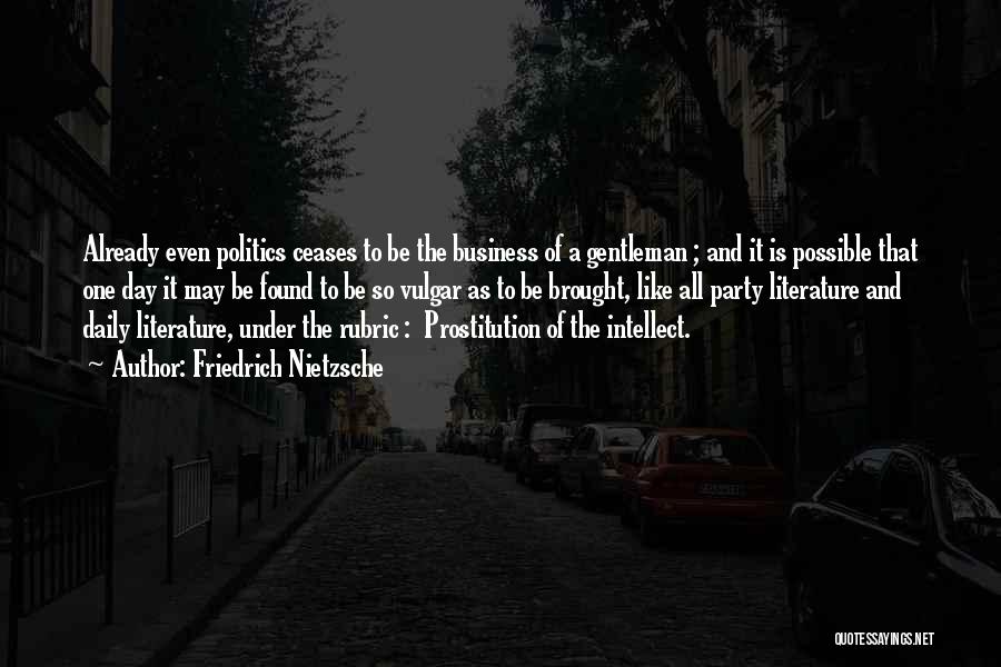 Friedrich Nietzsche Quotes: Already Even Politics Ceases To Be The Business Of A Gentleman ; And It Is Possible That One Day It