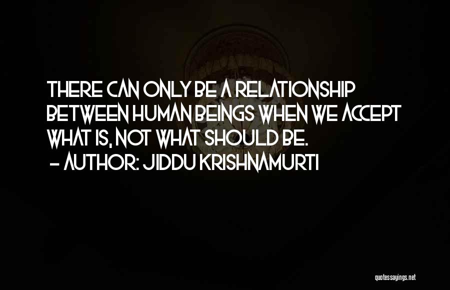 Jiddu Krishnamurti Quotes: There Can Only Be A Relationship Between Human Beings When We Accept What Is, Not What Should Be.