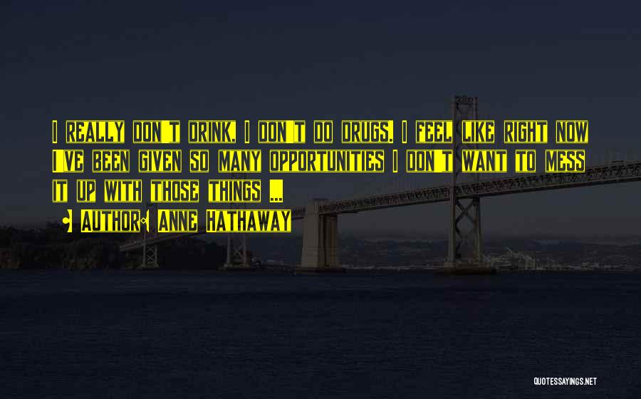 Anne Hathaway Quotes: I Really Don't Drink, I Don't Do Drugs. I Feel Like Right Now I've Been Given So Many Opportunities I