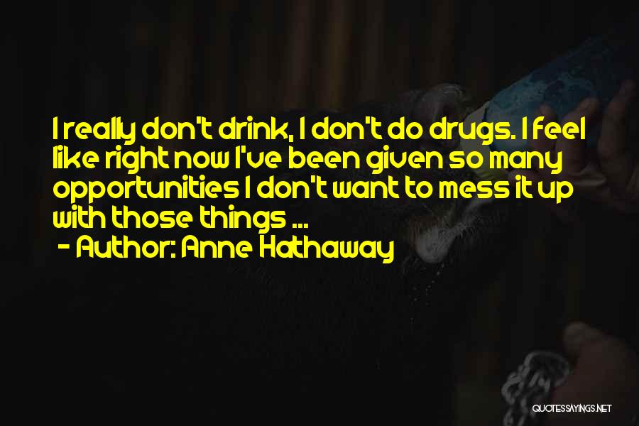 Anne Hathaway Quotes: I Really Don't Drink, I Don't Do Drugs. I Feel Like Right Now I've Been Given So Many Opportunities I