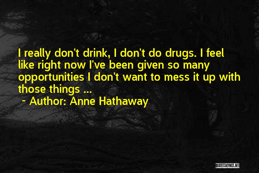 Anne Hathaway Quotes: I Really Don't Drink, I Don't Do Drugs. I Feel Like Right Now I've Been Given So Many Opportunities I