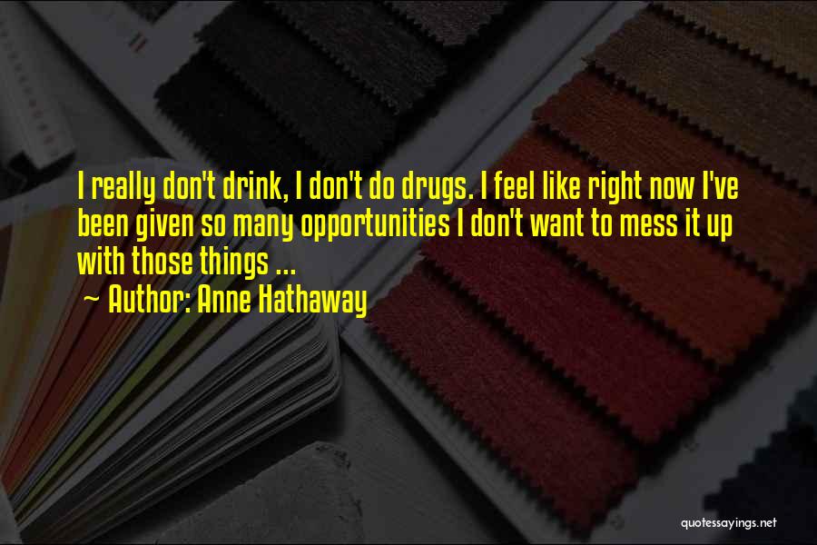 Anne Hathaway Quotes: I Really Don't Drink, I Don't Do Drugs. I Feel Like Right Now I've Been Given So Many Opportunities I