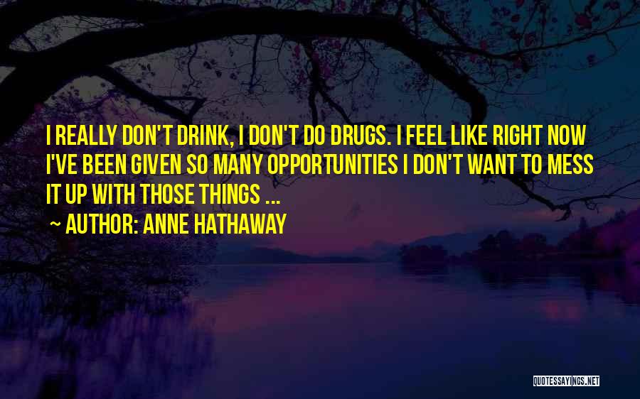 Anne Hathaway Quotes: I Really Don't Drink, I Don't Do Drugs. I Feel Like Right Now I've Been Given So Many Opportunities I