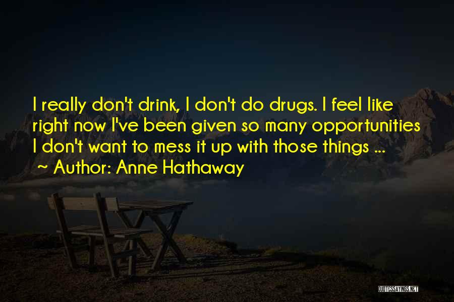 Anne Hathaway Quotes: I Really Don't Drink, I Don't Do Drugs. I Feel Like Right Now I've Been Given So Many Opportunities I