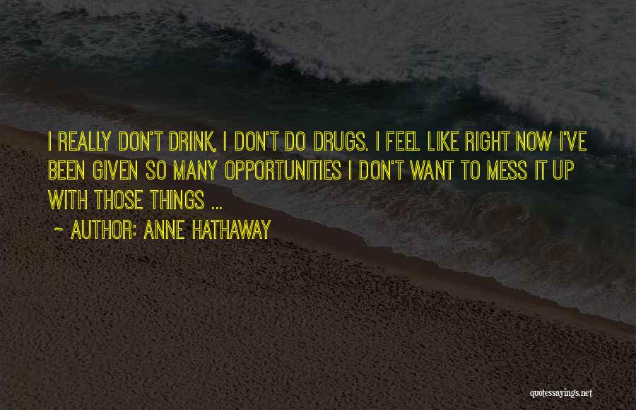 Anne Hathaway Quotes: I Really Don't Drink, I Don't Do Drugs. I Feel Like Right Now I've Been Given So Many Opportunities I