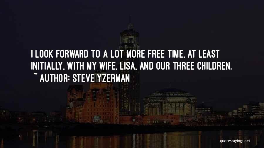 Steve Yzerman Quotes: I Look Forward To A Lot More Free Time, At Least Initially, With My Wife, Lisa, And Our Three Children.