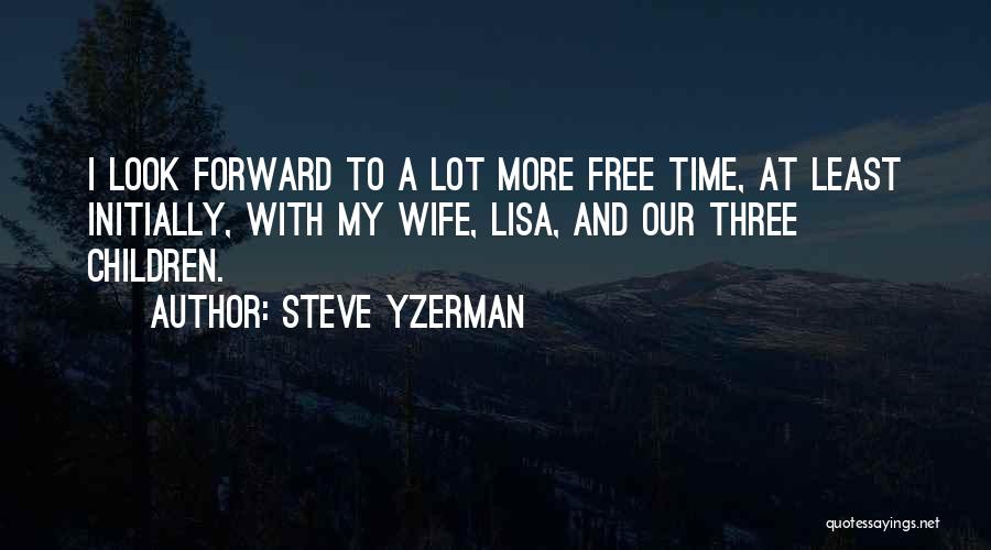 Steve Yzerman Quotes: I Look Forward To A Lot More Free Time, At Least Initially, With My Wife, Lisa, And Our Three Children.