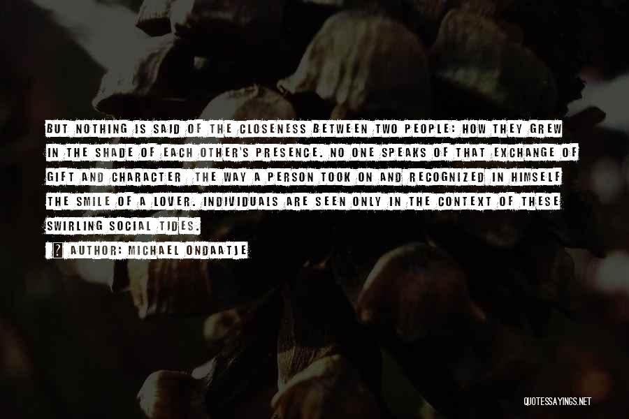 Michael Ondaatje Quotes: But Nothing Is Said Of The Closeness Between Two People: How They Grew In The Shade Of Each Other's Presence.