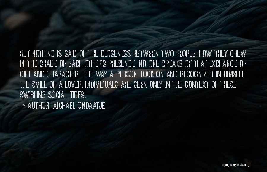 Michael Ondaatje Quotes: But Nothing Is Said Of The Closeness Between Two People: How They Grew In The Shade Of Each Other's Presence.