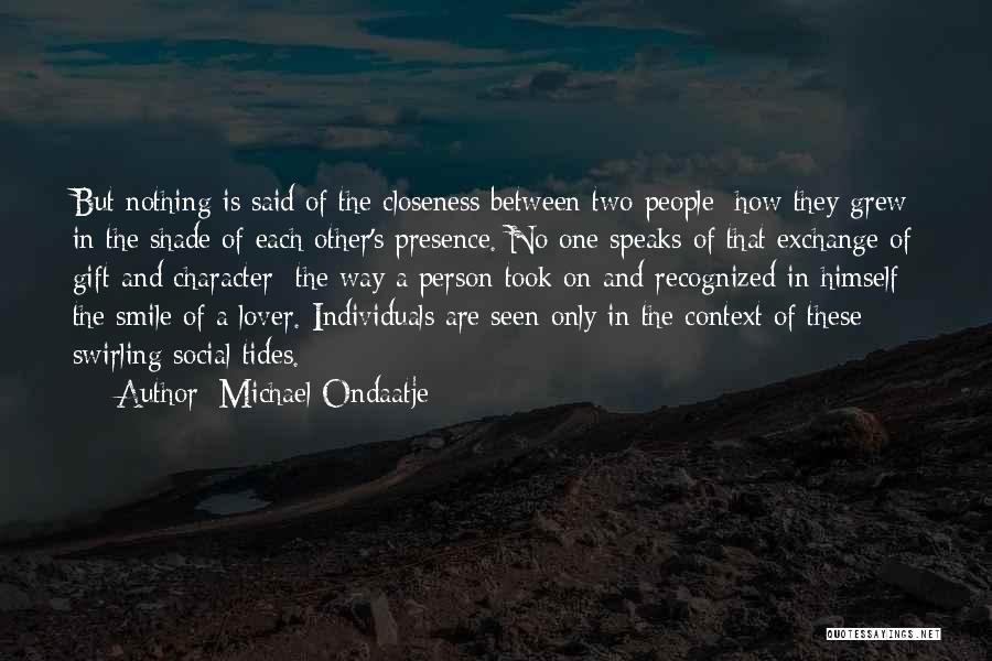 Michael Ondaatje Quotes: But Nothing Is Said Of The Closeness Between Two People: How They Grew In The Shade Of Each Other's Presence.