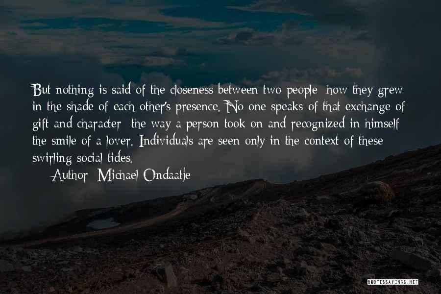 Michael Ondaatje Quotes: But Nothing Is Said Of The Closeness Between Two People: How They Grew In The Shade Of Each Other's Presence.