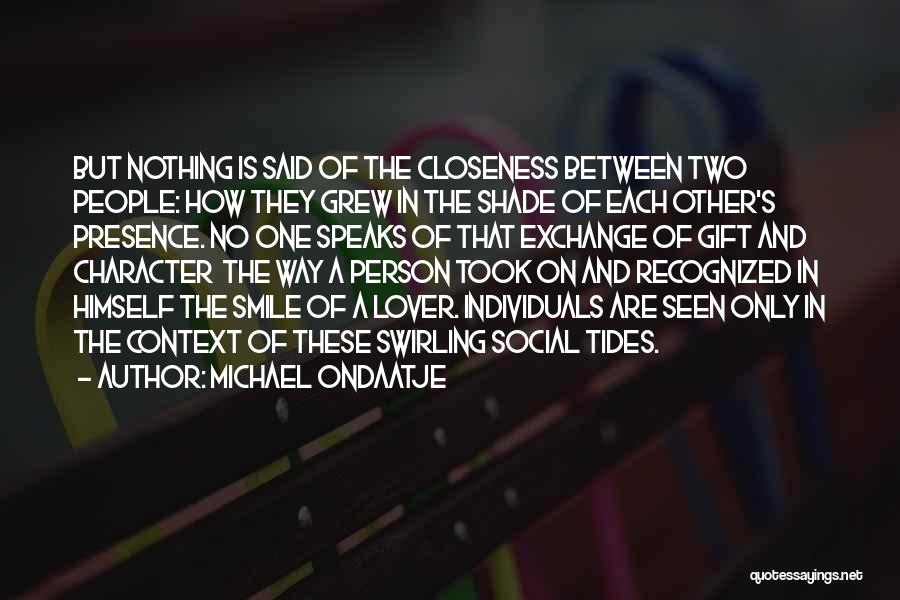 Michael Ondaatje Quotes: But Nothing Is Said Of The Closeness Between Two People: How They Grew In The Shade Of Each Other's Presence.