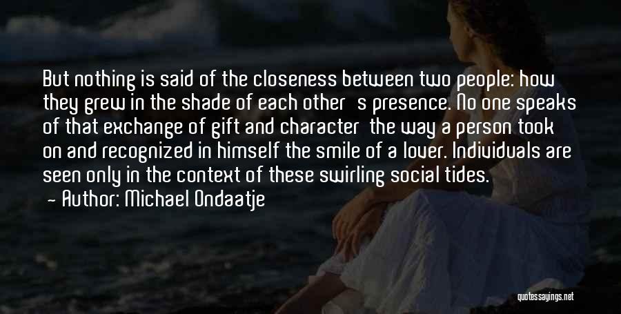 Michael Ondaatje Quotes: But Nothing Is Said Of The Closeness Between Two People: How They Grew In The Shade Of Each Other's Presence.