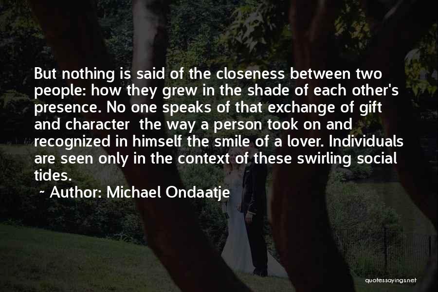 Michael Ondaatje Quotes: But Nothing Is Said Of The Closeness Between Two People: How They Grew In The Shade Of Each Other's Presence.