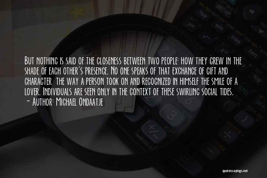 Michael Ondaatje Quotes: But Nothing Is Said Of The Closeness Between Two People: How They Grew In The Shade Of Each Other's Presence.