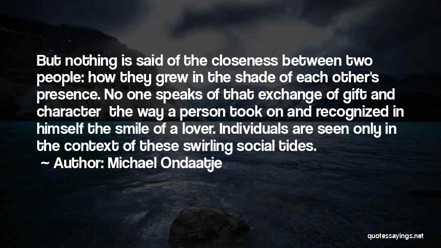 Michael Ondaatje Quotes: But Nothing Is Said Of The Closeness Between Two People: How They Grew In The Shade Of Each Other's Presence.