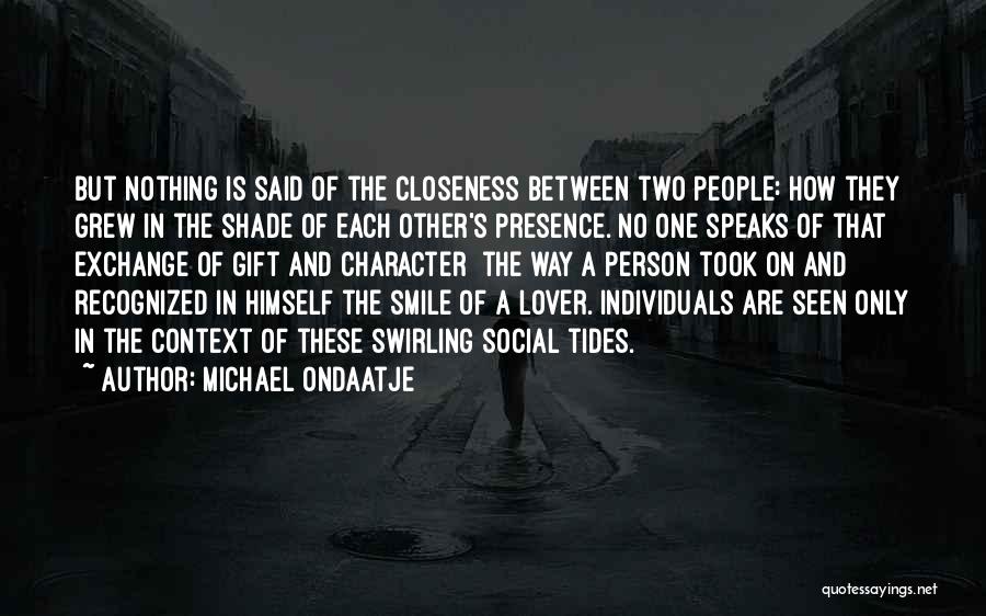 Michael Ondaatje Quotes: But Nothing Is Said Of The Closeness Between Two People: How They Grew In The Shade Of Each Other's Presence.