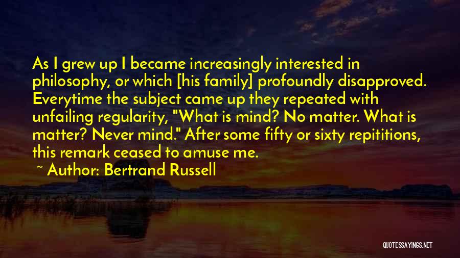 Bertrand Russell Quotes: As I Grew Up I Became Increasingly Interested In Philosophy, Or Which [his Family] Profoundly Disapproved. Everytime The Subject Came