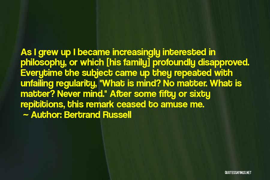 Bertrand Russell Quotes: As I Grew Up I Became Increasingly Interested In Philosophy, Or Which [his Family] Profoundly Disapproved. Everytime The Subject Came