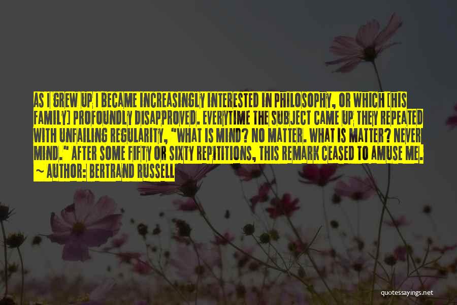 Bertrand Russell Quotes: As I Grew Up I Became Increasingly Interested In Philosophy, Or Which [his Family] Profoundly Disapproved. Everytime The Subject Came