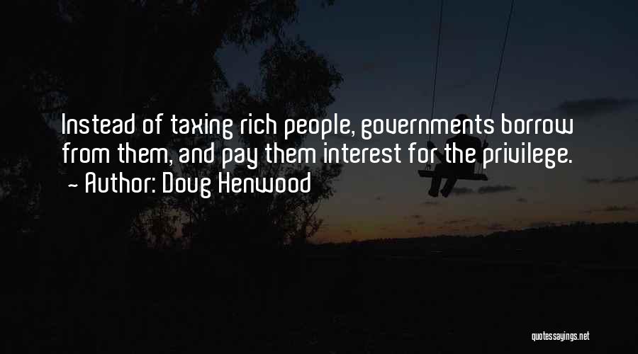 Doug Henwood Quotes: Instead Of Taxing Rich People, Governments Borrow From Them, And Pay Them Interest For The Privilege.