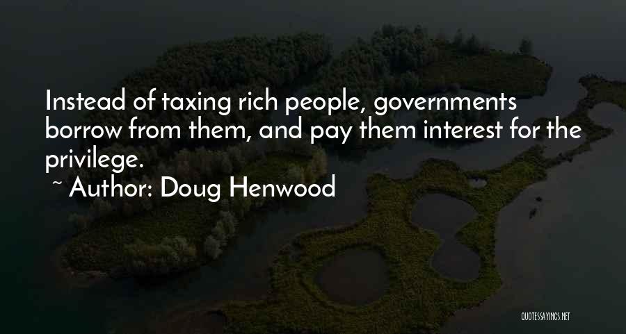 Doug Henwood Quotes: Instead Of Taxing Rich People, Governments Borrow From Them, And Pay Them Interest For The Privilege.