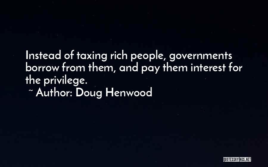 Doug Henwood Quotes: Instead Of Taxing Rich People, Governments Borrow From Them, And Pay Them Interest For The Privilege.